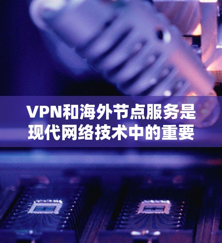 VPN和海外节点服务是现代网络技术中的重要组成部分，以下是详细的解释