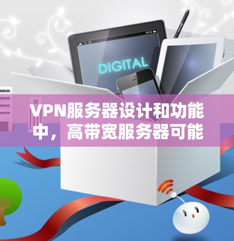 VPN服务器设计和功能中，高带宽服务器可能会带来一些问题，如延迟、数据泄露等。以下是关于如何优化和管理VPN服务器的建议