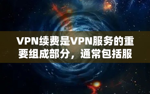 VPN续费是VPN服务的重要组成部分，通常包括服务器维护、升级和更换等费用。以下是续费VPN的具体方法和考虑