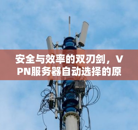 安全与效率的双刃剑,VPN服务器自动选择的原理