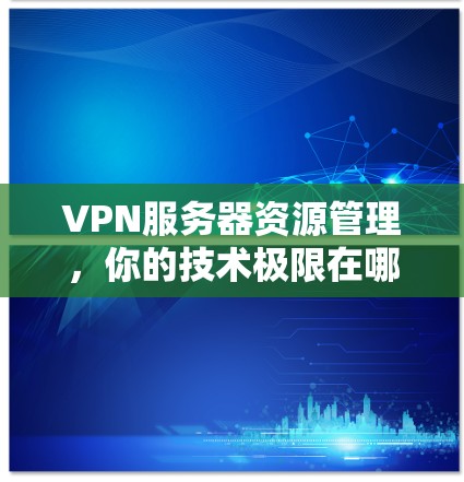 VPN服务器资源管理,你的技术极限在哪里?