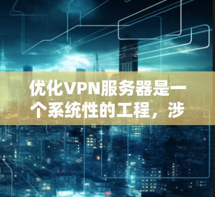 优化VPN服务器是一个系统性的工程,涉及多个方面的考虑和优化。以下是一个有条理的优化步骤指南