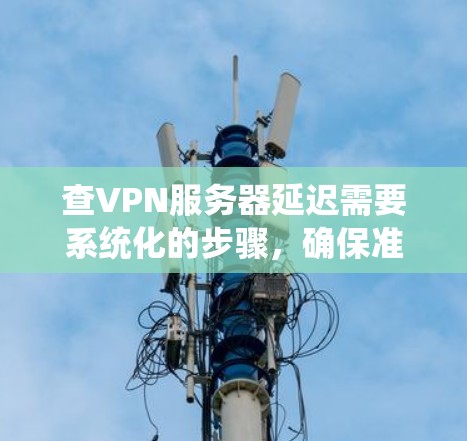 查VPN服务器延迟需要系统化的步骤,确保准确且高效地获取信息。以下是详细的步骤指南