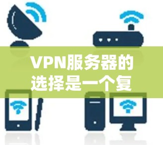 VPN服务器的选择是一个复杂但重要的步骤,因为它直接关系到用户在网络环境中的舒适度和安全性。以下是一些详细的 VPN 服务器选择技巧,帮助您更好地进行选择
