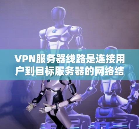 VPN服务器线路是连接用户到目标服务器的网络结构和配置，确保数据安全和高效传输。以下是详细解释
