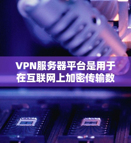 VPN服务器平台是用于在互联网上加密传输数据的基础设施，主要由服务器、防火墙、加密软件等组成。以下是逐步的指南