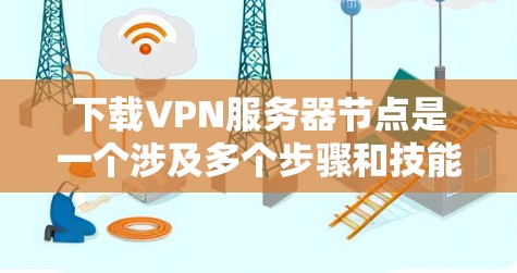 下载VPN服务器节点是一个涉及多个步骤和技能的过程，以下是详细的步骤指南