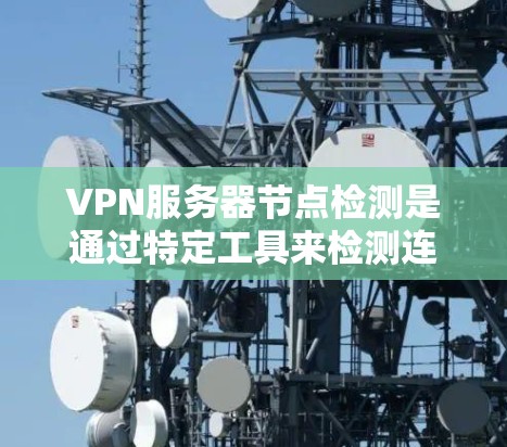 VPN服务器节点检测是通过特定工具来检测连接状态和流量异常，如断开、异常流量或恶意软件。以下是一些常用的工具及其功能