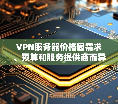VPN服务器价格因需求、预算和服务提供商而异,以下是一个综合考虑的因素