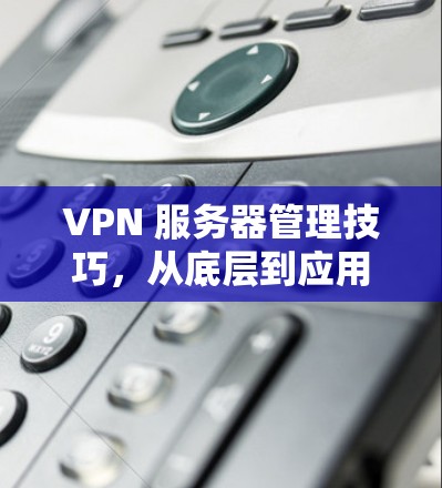 VPN 服务器管理技巧,从底层到应用层的全栈解决方案