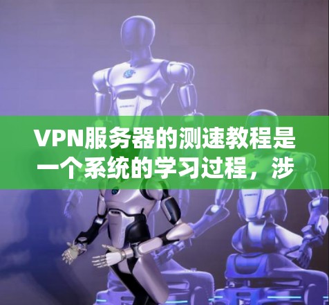 VPN服务器的测速教程是一个系统的学习过程,涉及多个步骤和技能。以下是一个有条理的指南,帮助您逐步掌握这一领域
