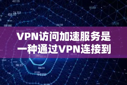 VPN访问加速服务是一种通过VPN连接到加速服务器来提升下载速度的技术,帮助用户更高效地访问外部文件和数据。以下是对该主题的详细总结