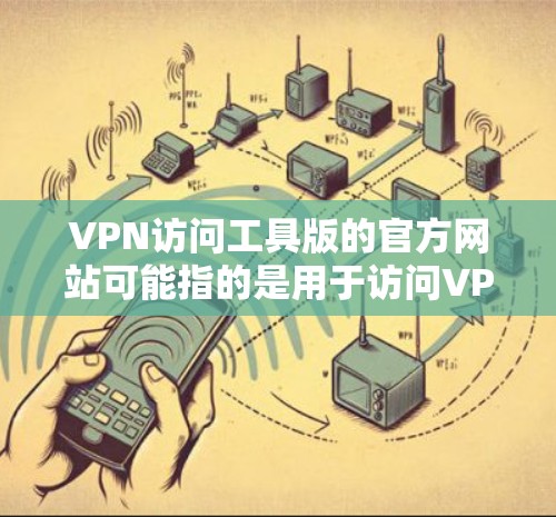 VPN访问工具版的官方网站可能指的是用于访问VPN服务器的客户端或工具网站,而不是VPN服务器本身。以下是一些常见的VPN访问工具的官网链接和使用指南