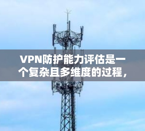 VPN防护能力评估是一个复杂且多维度的过程，涉及加密技术、安全协议、链式防护、网络攻击、设备保护等多个方面。以下是一个分步的 VPN 防护能力评估框架，供你参考