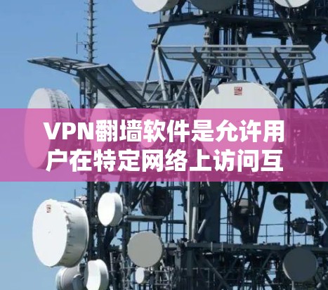 VPN<strong>翻墙软件</strong>是允许用户在特定网络上访问互联网内容的软件，通过翻墙实现VPN功能。以下是对这些软件的测评和信息总结