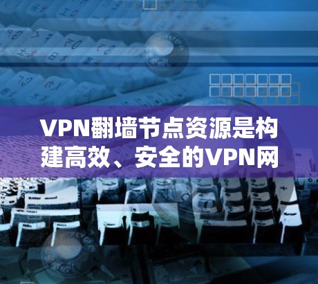 VPN翻墙节点资源是构建高效、安全的VPN网络的重要组成部分，涉及多个技术领域。以下是对该主题的详细总结