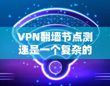 VPN翻墙节点测速是一个复杂的技术问题，涉及多个方面，包括技术、安全和隐私。以下是对这一问题的分步说明
