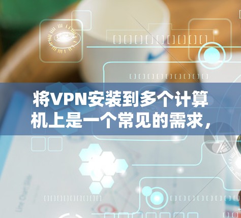将VPN安装到多个计算机上是一个常见的需求，尤其是在需要同时连接多个服务器的情况下。以下是一个详细且结构化的步骤指南，帮助您轻松实现目标