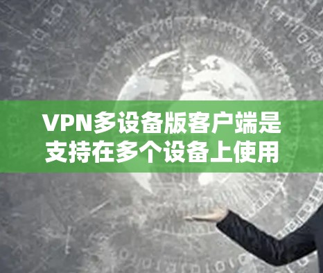 VPN多设备版客户端是支持在多个设备上使用的一种方式,通常通过软件或插件实现。以下是关于如何安装、使用和管理此类客户端的详细步骤