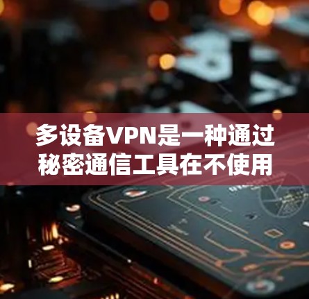 多设备VPN是一种通过秘密通信工具在不使用物理设备的情况下连接多个设备的技术，适用于同时管理多个设备的情况。以下是对多设备VPN的详细分析