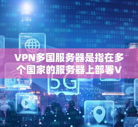 VPN多国服务器是指在多个国家的服务器上部署VPN服务的设备或服务器。VPN技术允许用户在其他国家的服务器上进行加密通信，保护用户的数据和隐私
