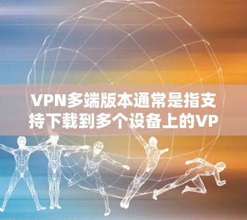 VPN多端版本通常是指支持下载到多个设备上的VPN软件。以下是一些多端支持的VPN软件推荐，涵盖了安全性和功能性的考虑