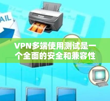 VPN多端使用测试是一个全面的安全和兼容性的测试流程，涉及软件、设备、工具和安全设置的全面评估。以下是在多端使用测试中需要考虑的关键步骤