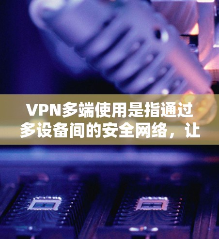 VPN多端使用是指通过多设备间的安全网络,让多个端点同时使用VPN服务进行加密和访问。以下是具体的步骤和方法