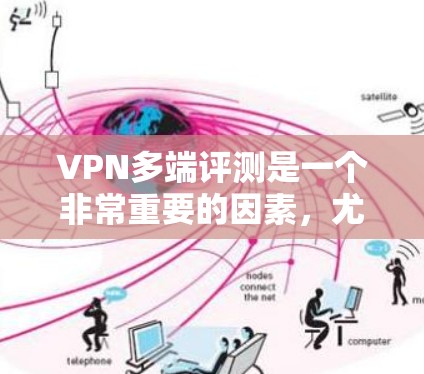 VPN多端评测是一个非常重要的因素，尤其是在选择VPN设备时，多端测试结果能够帮助你更好地了解设备的性能和稳定性。以下是关于VPN多端评测的一些关键点和内容