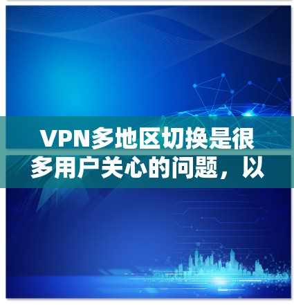 VPN多地区切换是很多用户关心的问题，以下是关于VPN多地区切换的一些关键信息