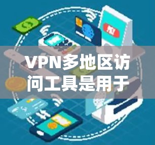 VPN多地区访问工具是用于在不同地理位置或设备上访问同一VPN账户的网络工具，通常涉及加密技术和设备配置。以下是关于这些工具的主要作用、使用方法以及应用情况的总结