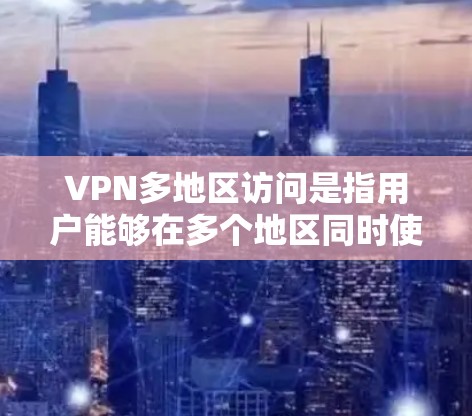 VPN多地区访问是指用户能够在多个地区同时使用同一家VPN服务。这种情况通常涉及多设备的连接，或者多个服务器同时使用同一家VPN服务。以下是关于VPN多地区访问的一些关键点和建议