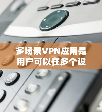 多场景VPN应用是用户可以在多个设备上轻松访问不同VPN服务器的工具。以下是详细介绍