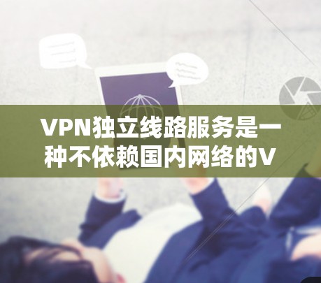 VPN独立线路服务是一种不依赖国内网络的VPN解决方案,旨在提供更稳定和安全的网络连接。以下是对该主题的详细分析和总结