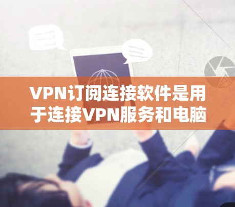 VPN订阅连接软件是用于连接VPN服务和电脑设备,方便用户快速登录和使用VPN服务。以下是几种常见的VPN订阅连接软件及其特点