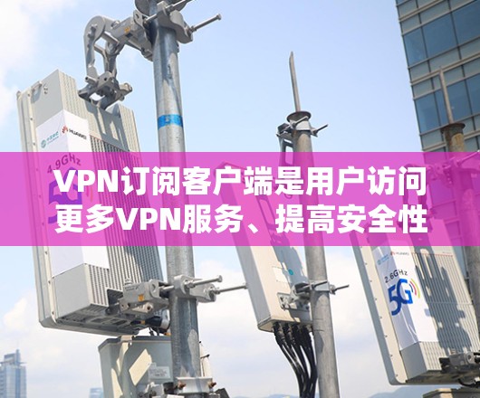 VPN订阅客户端是用户访问更多VPN服务、提高安全性和隐私性的重要工具。以下是关于VPN订阅客户端的一些关键信息和建议