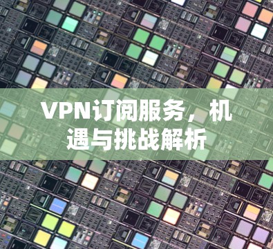 VPN订阅服务，机遇与挑战解析