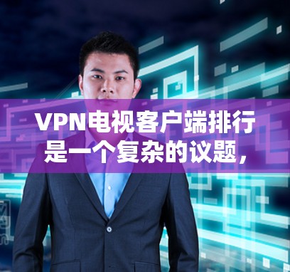 VPN电视客户端排行是一个复杂的议题，因为它涉及到多方面的考量，包括平台的用户体验、内容丰富性、安全性和用户评价等。以下是一些综合性的思考框架，帮助您更好地了解如何选择适合您的VPN电视客户端