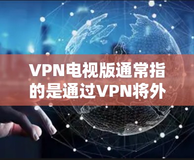 VPN电视版通常指的是通过VPN将外网的视频、音乐、文件等进行传输，从而在目标设备上获得这些内容的能力。在电视观看方面，这通常用于观看国外的电视节目、电影、游戏、音乐等，或者在电视上播放VPN内容