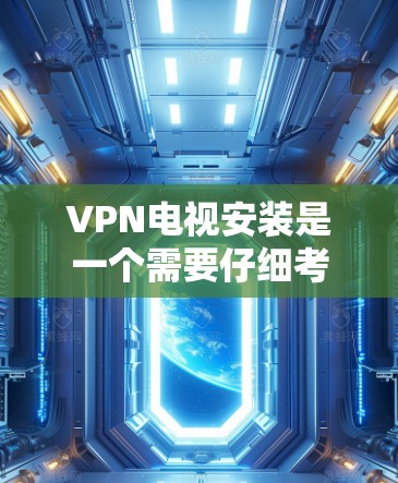 VPN电视安装是一个需要仔细考虑和操作的过程，以下是一些建议和步骤，帮助您顺利完成安装