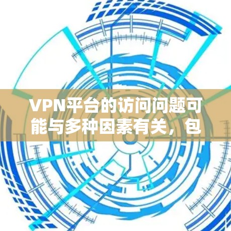 VPN平台的访问问题可能与多种因素有关，包括网络不稳定、软件配置错误、防火墙设置不当、用户身份设置错误等。以下是一些可能的原因和解决方案