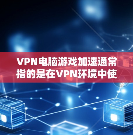 VPN电脑游戏加速通常指的是在VPN环境中使用电脑软件下载游戏时的优化和加速。以下是一些可能的解决方法，帮助您在VPN环境中更快地下载游戏
