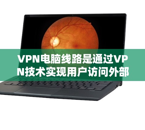 VPN电脑线路是通过VPN技术实现用户访问外部网络服务的网络连接。以下是关于VPN电脑线路的详细说明