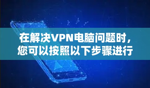 在解决VPN电脑问题时，您可以按照以下步骤进行