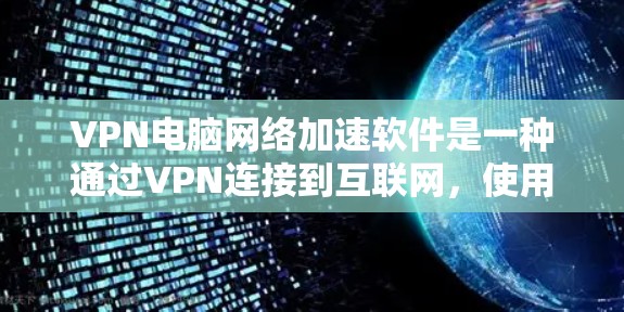 VPN电脑网络加速软件是一种通过VPN连接到互联网，使用加速工具提高网络速度的工具。它们主要分为自动加速器、网络加速器和多线程加速器等类型，各有优缺点。以下是针对这些软件的详细介绍