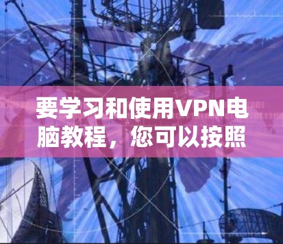 要学习和使用VPN电脑教程，您可以按照以下步骤进行