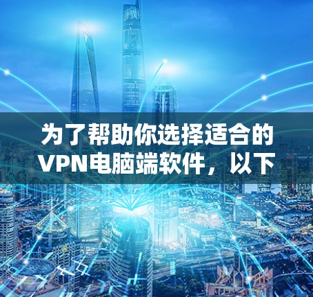 为了帮助你选择适合的VPN电脑端软件,以下是一些推荐和注意事项