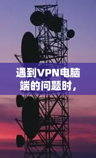 遇到VPN电脑端的问题时,以下是一步步的解决方案