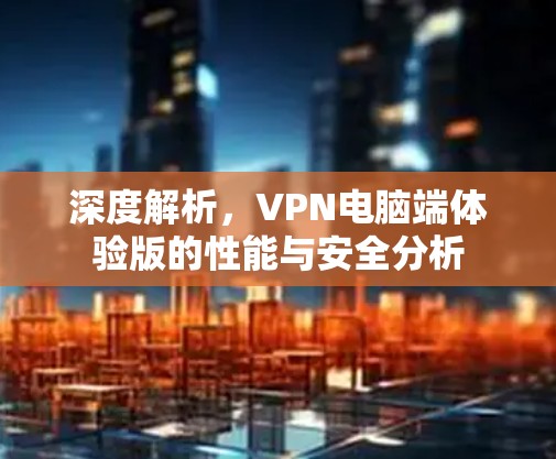 深度解析，VPN电脑端体验版的性能与安全分析