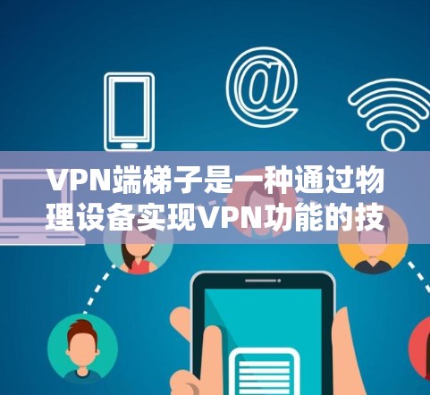 VPN端梯子是一种通过物理设备实现VPN功能的技术，用于在物理空间中构建安全的VPN网络。以下是关于VPN端梯子的详细分析